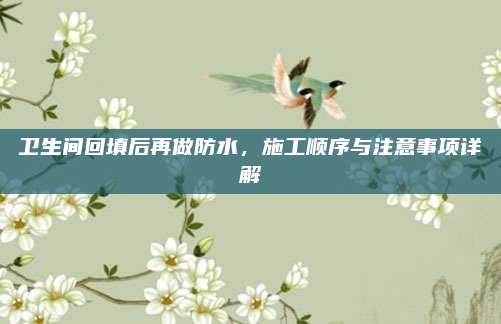 卫生间回填后再做防水，施工顺序与注意事项详解