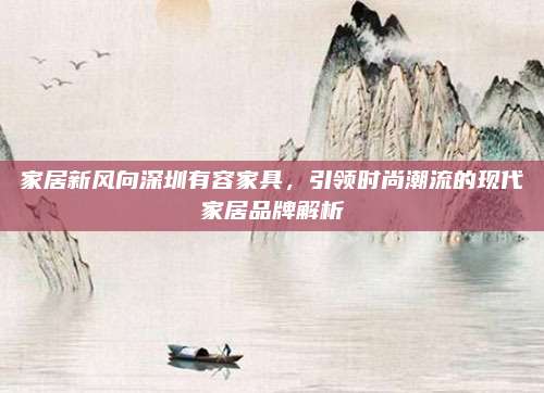 家居新风向深圳有容家具，引领时尚潮流的现代家居品牌解析