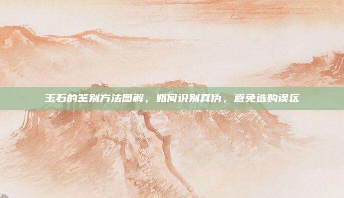 玉石的鉴别方法图解，如何识别真伪，避免选购误区