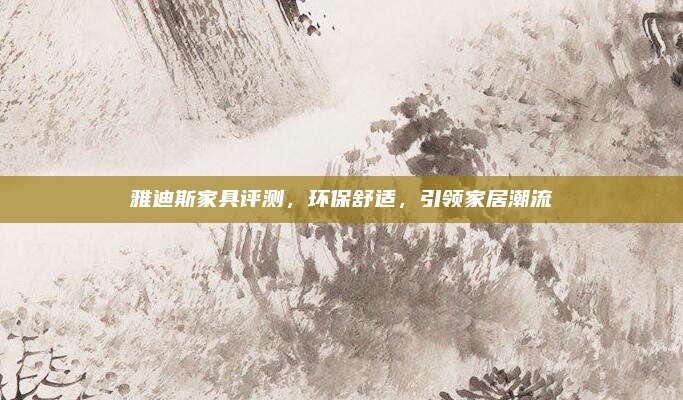 雅迪斯家具评测，环保舒适，引领家居潮流