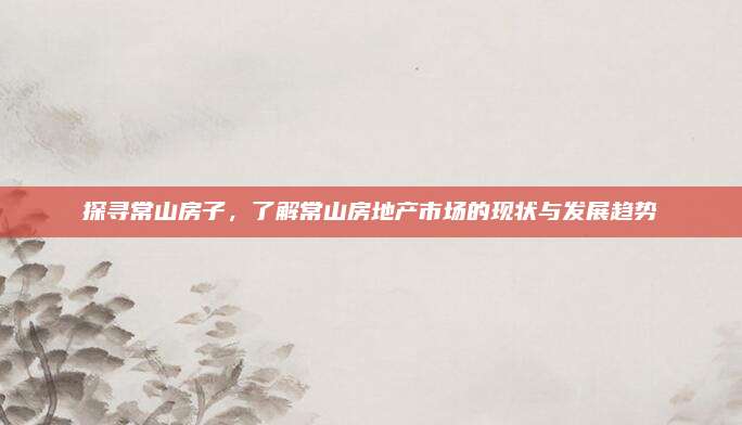 探寻常山房子，了解常山房地产市场的现状与发展趋势