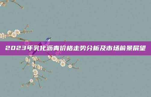 2023年乳化沥青价格走势分析及市场前景展望