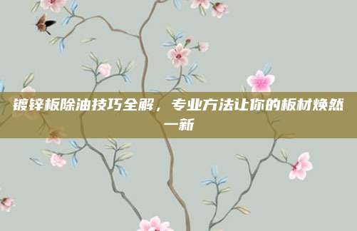 镀锌板除油技巧全解，专业方法让你的板材焕然一新