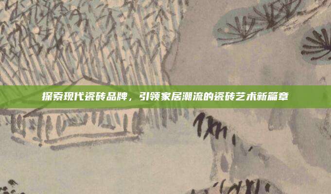 探索现代瓷砖品牌，引领家居潮流的瓷砖艺术新篇章