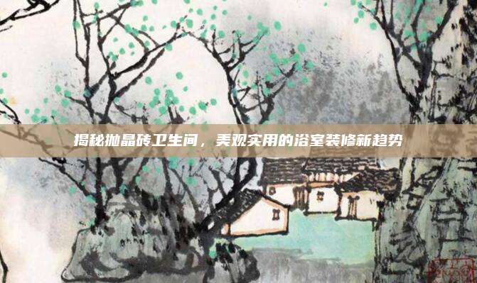 揭秘抛晶砖卫生间，美观实用的浴室装修新趋势