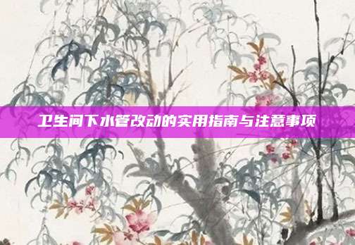 卫生间下水管改动的实用指南与注意事项