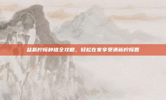 盆栽柠檬种植全攻略，轻松在家享受清新柠檬香