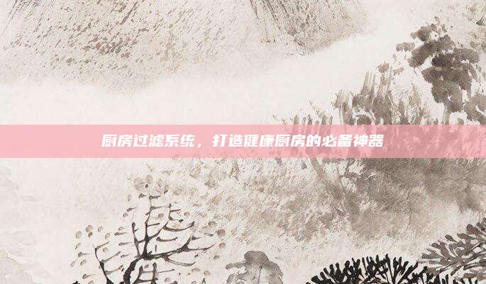 厨房过滤系统，打造健康厨房的必备神器