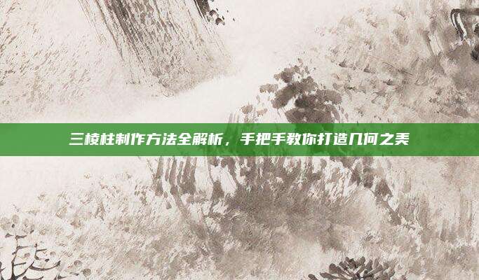三棱柱制作方法全解析，手把手教你打造几何之美