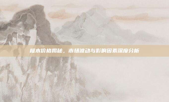 檀木价格揭秘，市场波动与影响因素深度分析