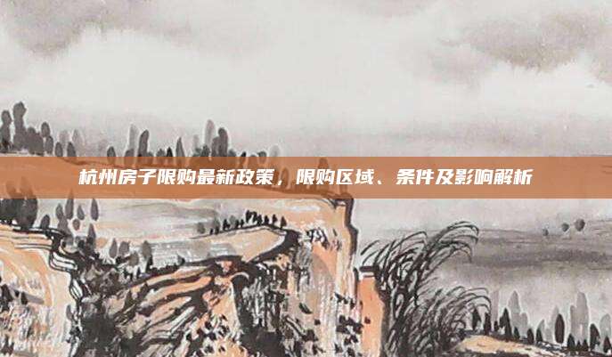 杭州房子限购最新政策，限购区域、条件及影响解析