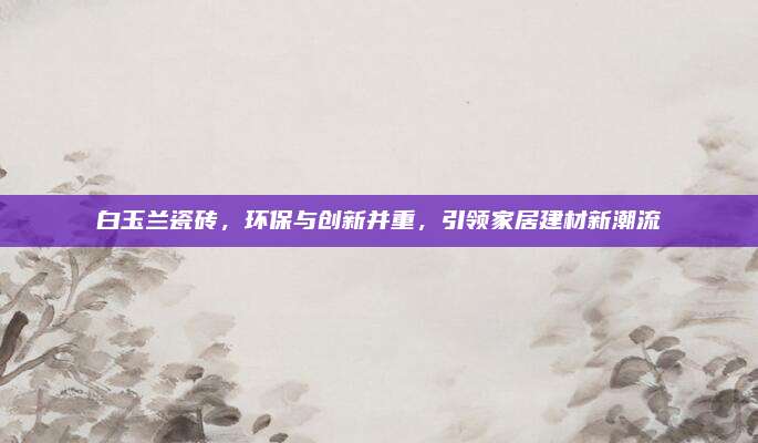 白玉兰瓷砖，环保与创新并重，引领家居建材新潮流