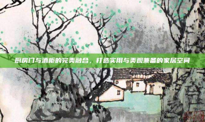 厨房门与酒柜的完美融合，打造实用与美观兼备的家居空间