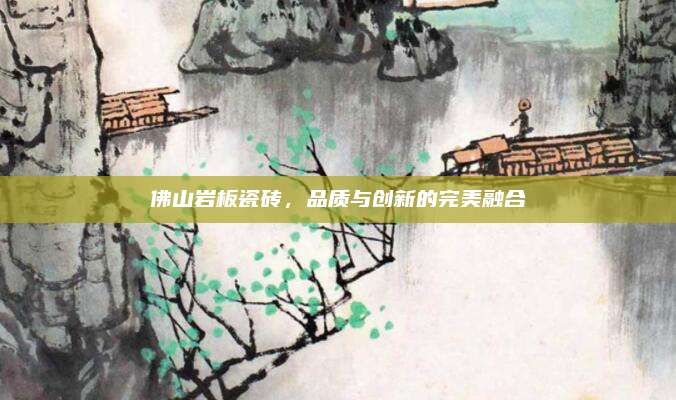 佛山岩板瓷砖，品质与创新的完美融合