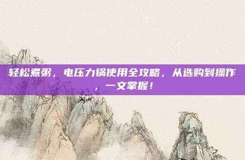 轻松煮粥，电压力锅使用全攻略，从选购到操作，一文掌握！