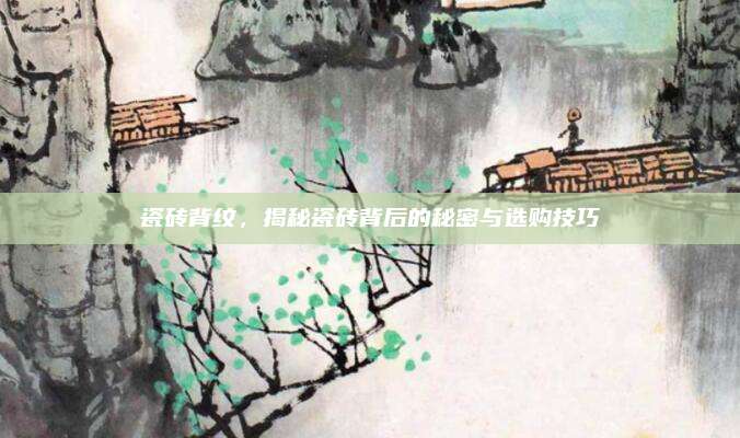 瓷砖背纹，揭秘瓷砖背后的秘密与选购技巧