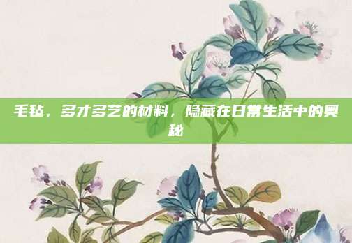 毛毡，多才多艺的材料，隐藏在日常生活中的奥秘