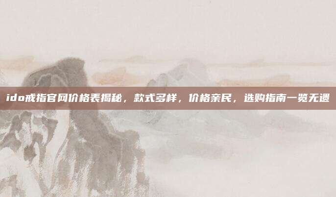 ido戒指官网价格表揭秘，款式多样，价格亲民，选购指南一览无遗