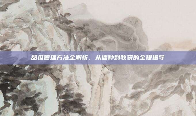 甜瓜管理方法全解析，从播种到收获的全程指导