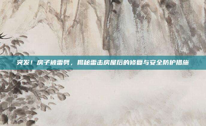 突发！房子被雷劈，揭秘雷击房屋后的修复与安全防护措施