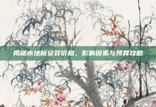 揭秘木地板安装价格，影响因素与预算攻略
