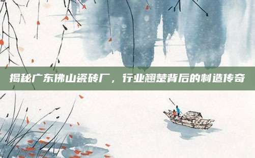 揭秘广东佛山瓷砖厂，行业翘楚背后的制造传奇