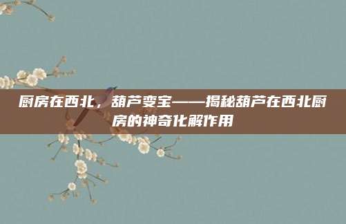 厨房在西北，葫芦变宝——揭秘葫芦在西北厨房的神奇化解作用