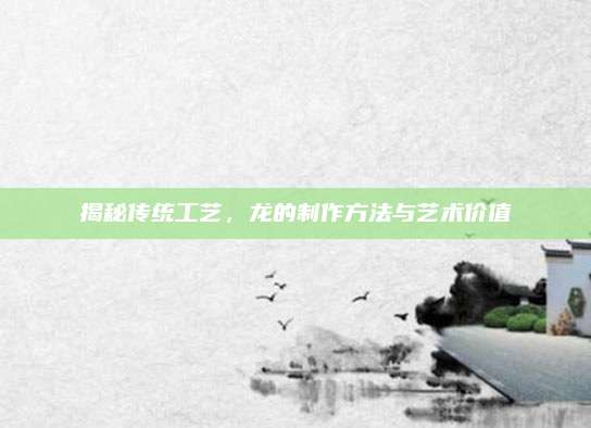 揭秘传统工艺，龙的制作方法与艺术价值