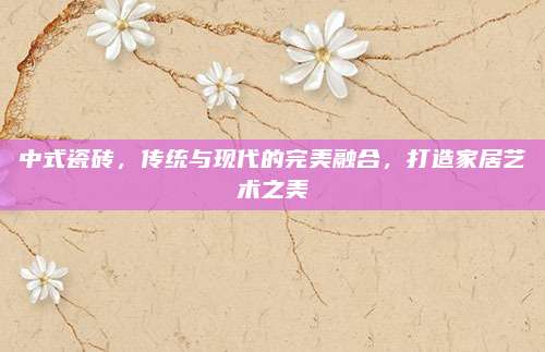 中式瓷砖，传统与现代的完美融合，打造家居艺术之美