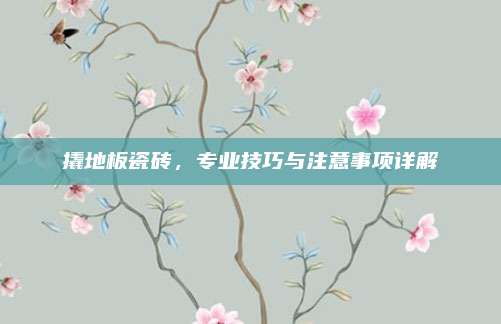 撬地板瓷砖，专业技巧与注意事项详解
