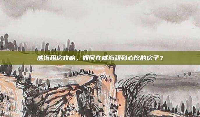 威海租房攻略，如何在威海租到心仪的房子？