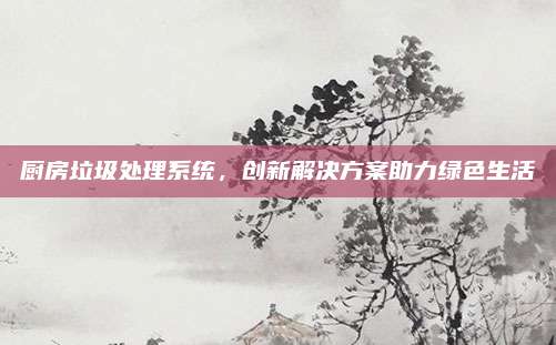 厨房垃圾处理系统，创新解决方案助力绿色生活