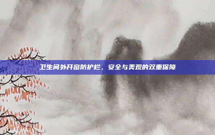 卫生间外开窗防护栏，安全与美观的双重保障