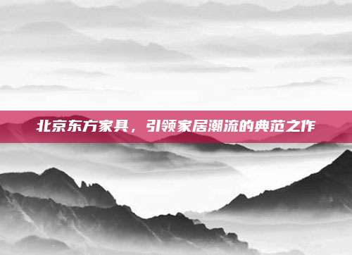 北京东方家具，引领家居潮流的典范之作
