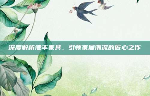 深度解析港丰家具，引领家居潮流的匠心之作
