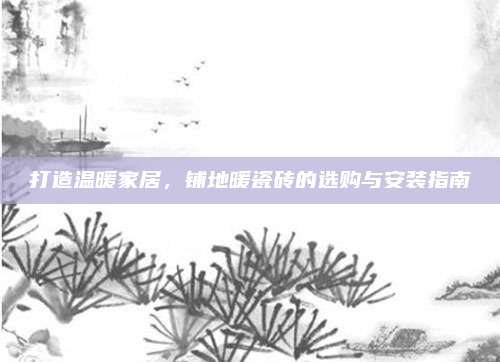 打造温暖家居，铺地暖瓷砖的选购与安装指南