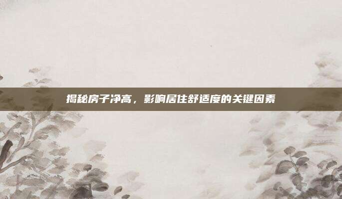 揭秘房子净高，影响居住舒适度的关键因素