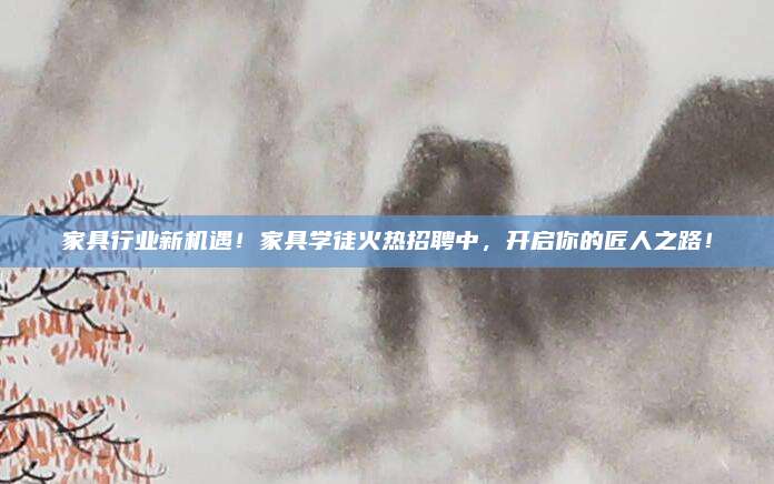 家具行业新机遇！家具学徒火热招聘中，开启你的匠人之路！