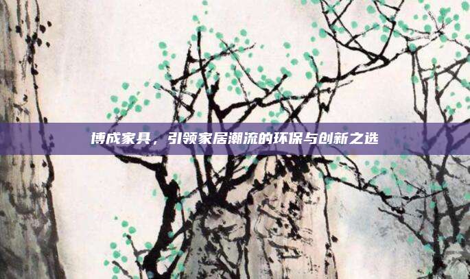 博成家具，引领家居潮流的环保与创新之选