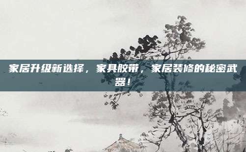 家居升级新选择，家具胶带，家居装修的秘密武器！