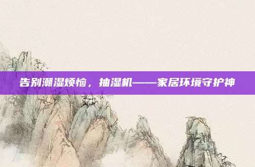 告别潮湿烦恼，抽湿机——家居环境守护神