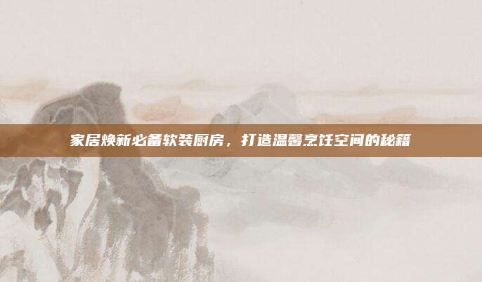 家居焕新必备软装厨房，打造温馨烹饪空间的秘籍