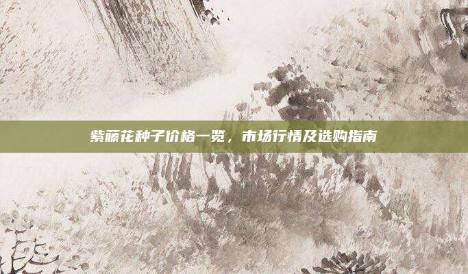 紫藤花种子价格一览，市场行情及选购指南