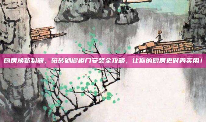 厨房焕新利器，磁砖砌橱柜门安装全攻略，让你的厨房更时尚实用！