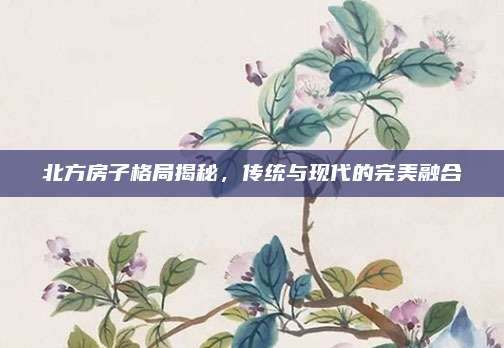 北方房子格局揭秘，传统与现代的完美融合