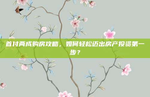 首付两成购房攻略，如何轻松迈出房产投资第一步？