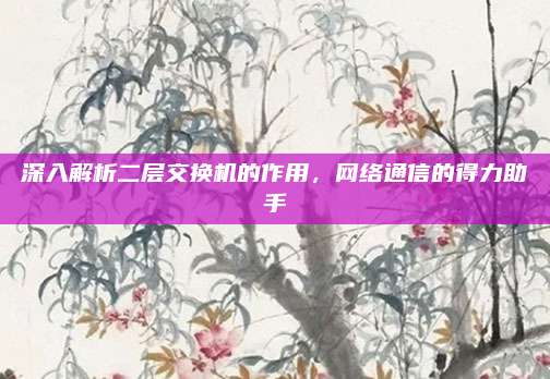 深入解析二层交换机的作用，网络通信的得力助手