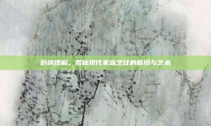 厨房理解，揭秘现代家庭烹饪的枢纽与艺术
