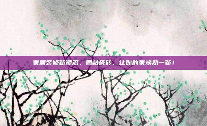 家居装修新潮流，画帖瓷砖，让你的家焕然一新！