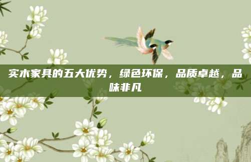 实木家具的五大优势，绿色环保，品质卓越，品味非凡
